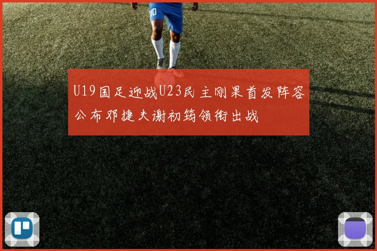 U19国足迎战U23民主刚果首发阵容公布邓捷夫谢初筠领衔出战