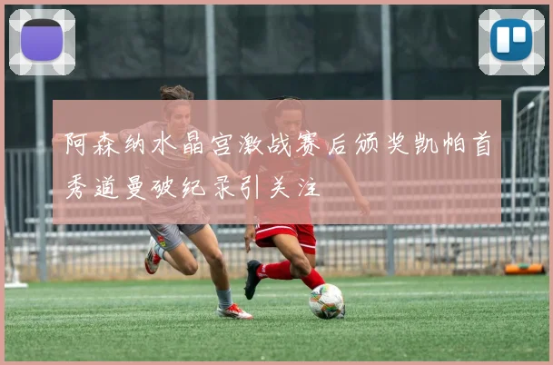 阿森纳水晶宫激战赛后颁奖凯帕首秀道曼破纪录引关注