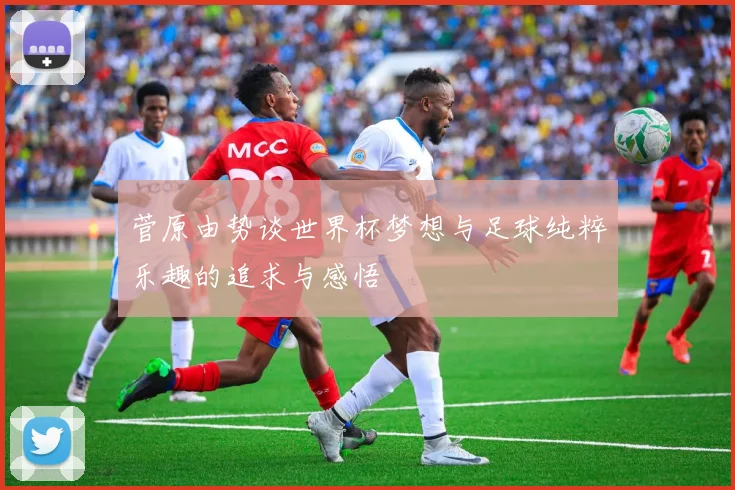 菅原由势谈世界杯梦想与足球纯粹乐趣的追求与感悟