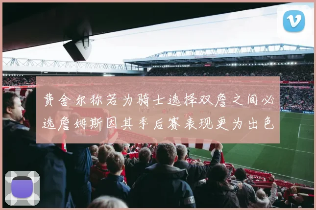 费舍尔称若为骑士选择双詹之间必选詹姆斯因其季后赛表现更为出色