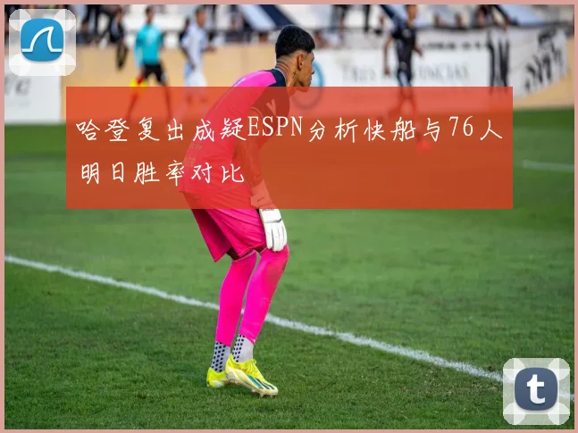 哈登复出成疑ESPN分析快船与76人明日胜率对比