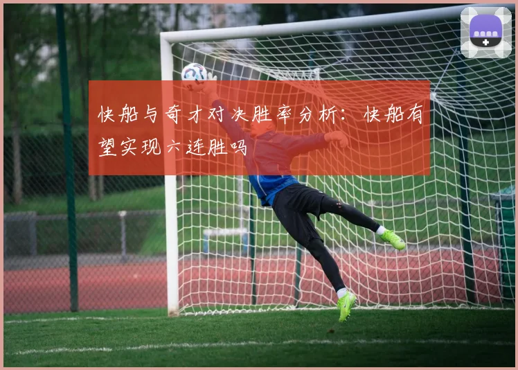 快船与奇才对决胜率分析：快船有望实现六连胜吗
