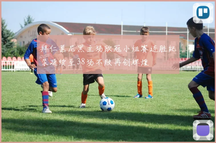 拜仁慕尼黑主场欧冠小组赛连胜纪录延续至38场不败再创辉煌