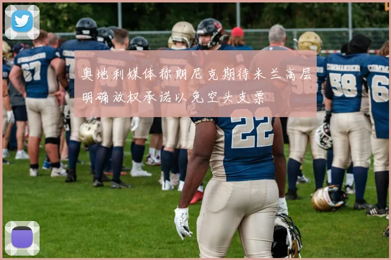 奥地利媒体称朗尼克期待米兰高层明确放权承诺以免空头支票