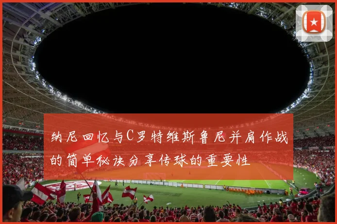 纳尼回忆与C罗特维斯鲁尼并肩作战的简单秘诀分享传球的重要性