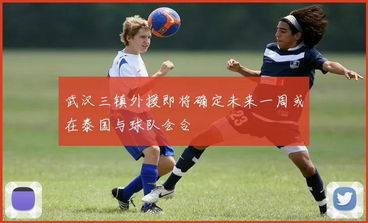 武汉三镇外援即将确定未来一周或在泰国与球队会合
