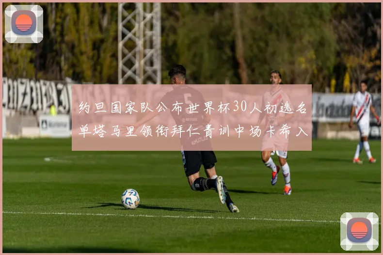 约旦国家队公布世界杯30人初选名单塔马里领衔拜仁青训中场卡希入选