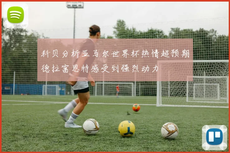 科贝分析亚马尔世界杯热情超预期德拉富恩特感受到强烈动力