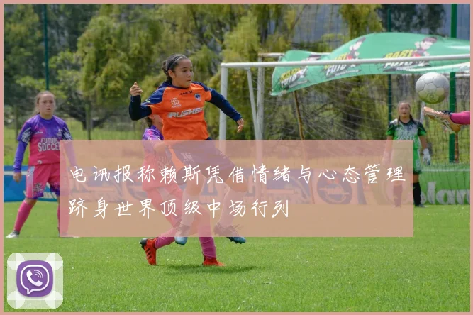 电讯报称赖斯凭借情绪与心态管理跻身世界顶级中场行列
