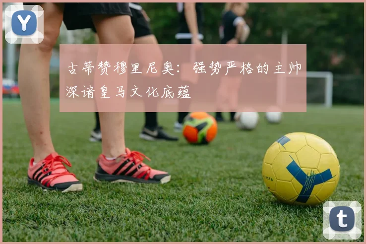 古蒂赞穆里尼奥：强势严格的主帅深谙皇马文化底蕴