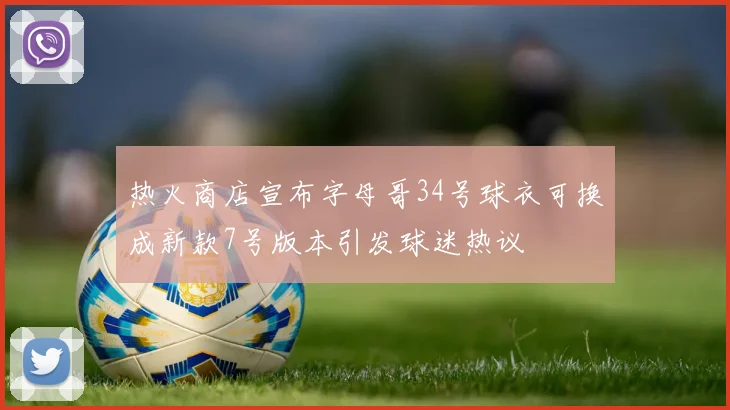 热火商店宣布字母哥34号球衣可换成新款7号版本引发球迷热议