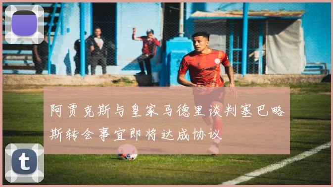 阿贾克斯与皇家马德里谈判塞巴略斯转会事宜即将达成协议