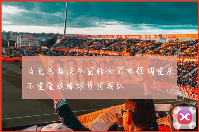 马竞总监谈冬窗转会策略强调重质不重量边缘球员将离队
