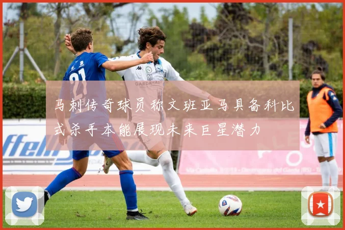 马刺传奇球员称文班亚马具备科比式杀手本能展现未来巨星潜力