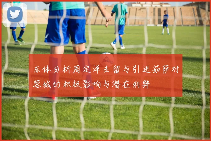 东体分析周定洋去留与引进茹萨对蓉城的积极影响与潜在利弊