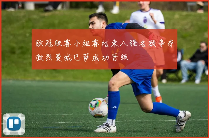 欧冠联赛小组赛结束八强名额争夺激烈曼城巴萨成功晋级